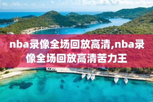 nba录像全场回放高清,nba录像全场回放高清苦力王