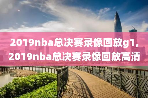 2019nba总决赛录像回放g1,2019nba总决赛录像回放高清