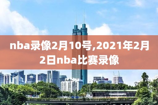 nba录像2月10号,2021年2月2日nba比赛录像