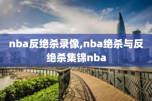 nba反绝杀录像,nba绝杀与反绝杀集锦nba