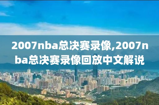 2007nba总决赛录像,2007nba总决赛录像回放中文解说