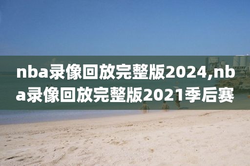 nba录像回放完整版2024,nba录像回放完整版2021季后赛