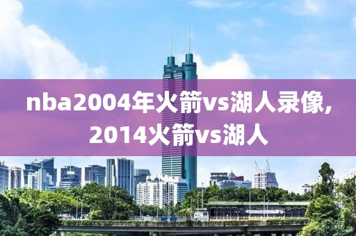 nba2004年火箭vs湖人录像,2014火箭vs湖人