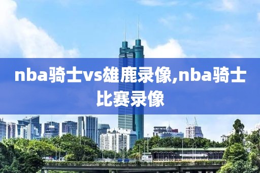 nba骑士vs雄鹿录像,nba骑士比赛录像