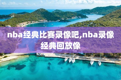 nba经典比赛录像吧,nba录像经典回放像