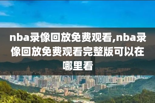 nba录像回放免费观看,nba录像回放免费观看完整版可以在哪里看