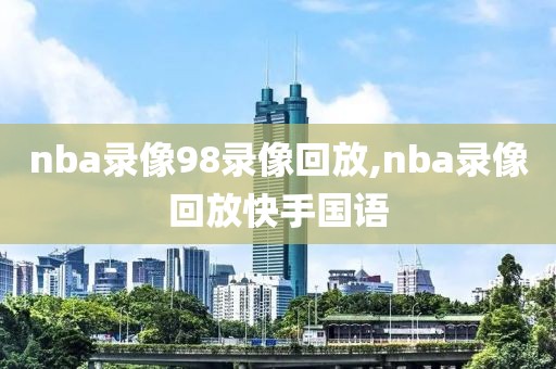 nba录像98录像回放,nba录像回放快手国语