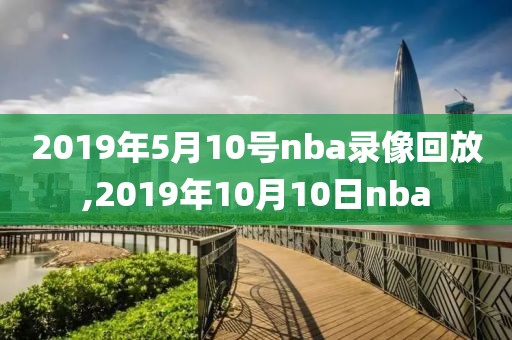 2019年5月10号nba录像回放,2019年10月10日nba