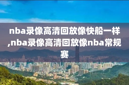 nba录像高清回放像快船一样,nba录像高清回放像nba常规赛