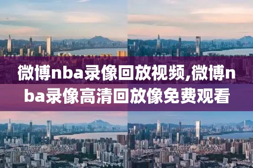 微博nba录像回放视频,微博nba录像高清回放像免费观看