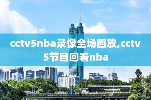 cctv5nba录像全场回放,cctv5节目回看nba