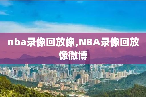 nba录像回放像,NBA录像回放像微博