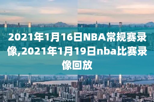 2021年1月16日NBA常规赛录像,2021年1月19日nba比赛录像回放