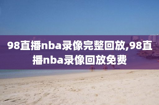 98直播nba录像完整回放,98直播nba录像回放免费