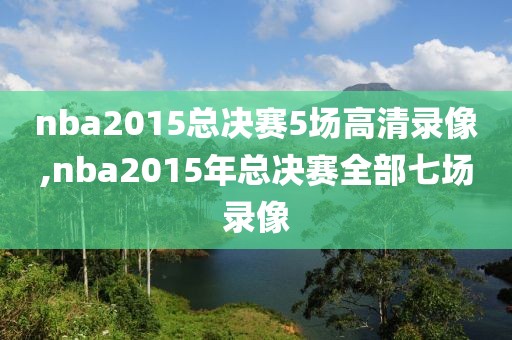 nba2015总决赛5场高清录像,nba2015年总决赛全部七场录像