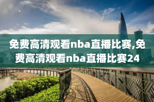 免费高清观看nba直播比赛,免费高清观看nba直播比赛24