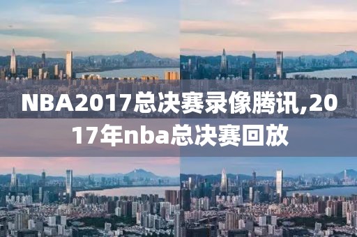 NBA2017总决赛录像腾讯,2017年nba总决赛回放