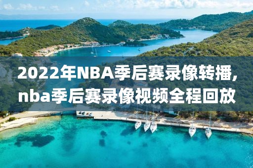 2022年NBA季后赛录像转播,nba季后赛录像视频全程回放