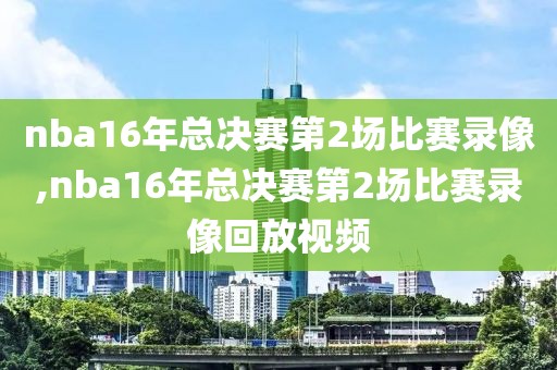 nba16年总决赛第2场比赛录像,nba16年总决赛第2场比赛录像回放视频