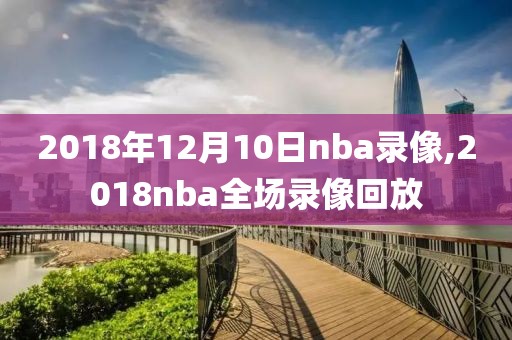 2018年12月10日nba录像,2018nba全场录像回放