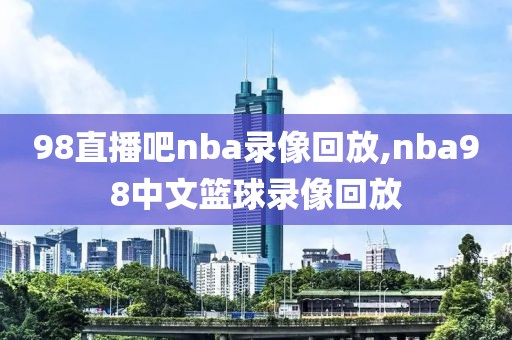 98直播吧nba录像回放,nba98中文篮球录像回放