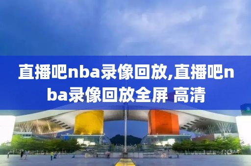 直播吧nba录像回放,直播吧nba录像回放全屏 高清