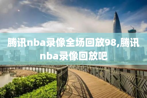 腾讯nba录像全场回放98,腾讯nba录像回放吧