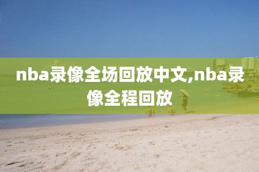 nba录像全场回放中文,nba录像全程回放