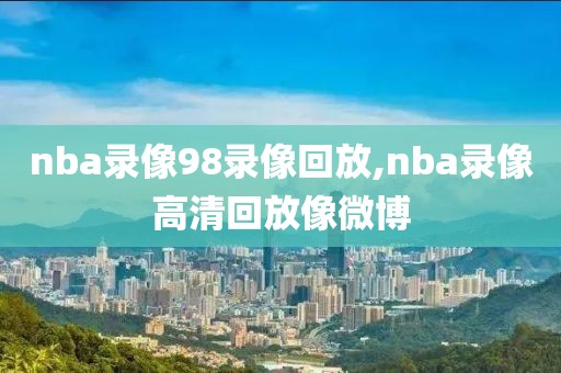 nba录像98录像回放,nba录像高清回放像微博