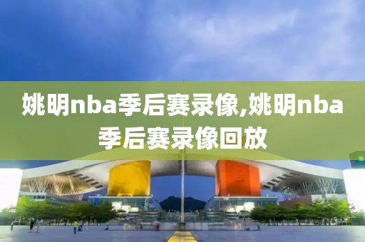 姚明nba季后赛录像,姚明nba季后赛录像回放