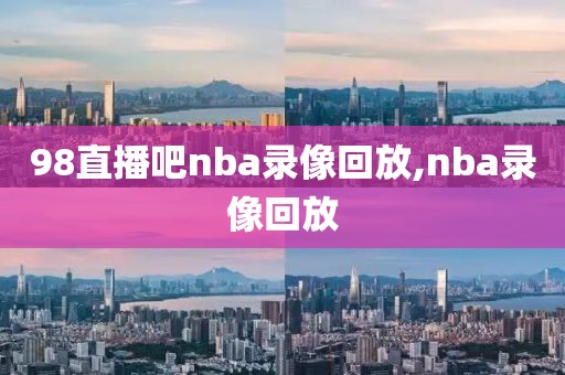 98直播吧nba录像回放,nba录像回放