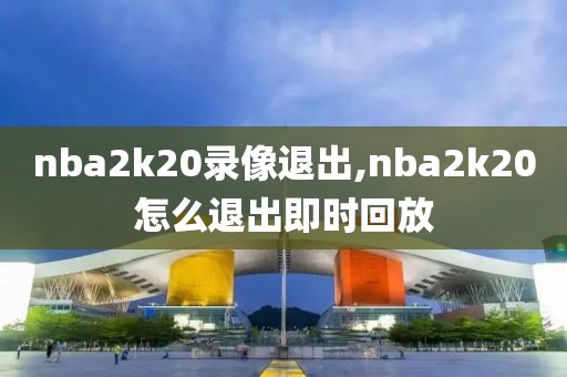 nba2k20录像退出,nba2k20怎么退出即时回放