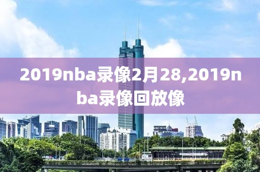 2019nba录像2月28,2019nba录像回放像