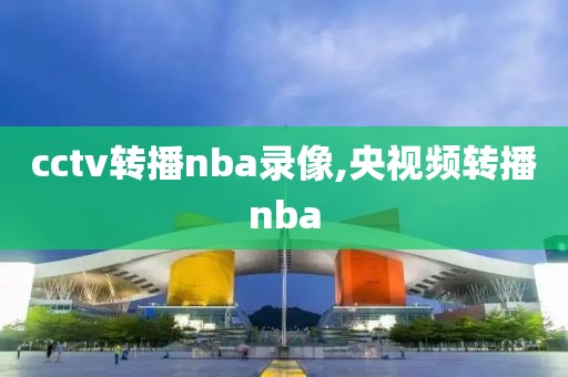 cctv转播nba录像,央视频转播nba