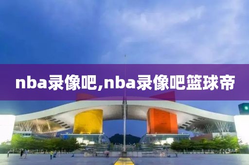 nba录像吧,nba录像吧篮球帝