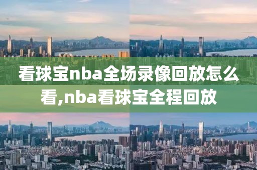 看球宝nba全场录像回放怎么看,nba看球宝全程回放