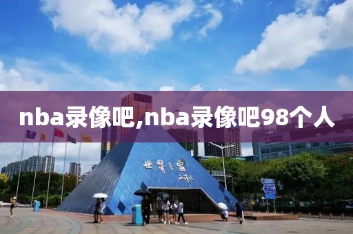 nba录像吧,nba录像吧98个人