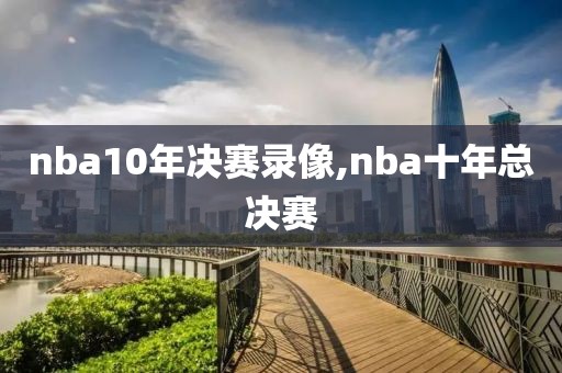 nba10年决赛录像,nba十年总决赛