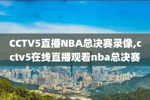 CCTV5直播NBA总决赛录像,cctv5在线直播观看nba总决赛