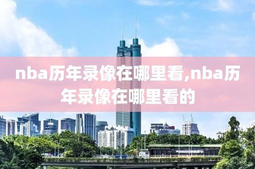 nba历年录像在哪里看,nba历年录像在哪里看的