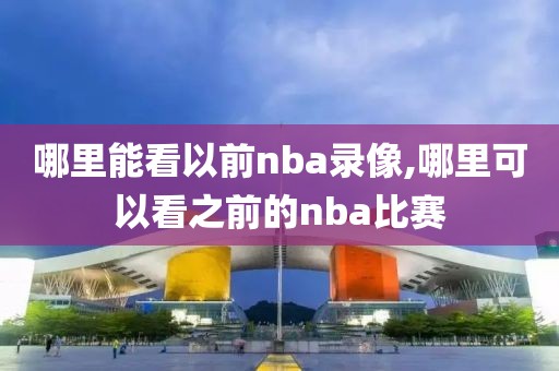 哪里能看以前nba录像,哪里可以看之前的nba比赛