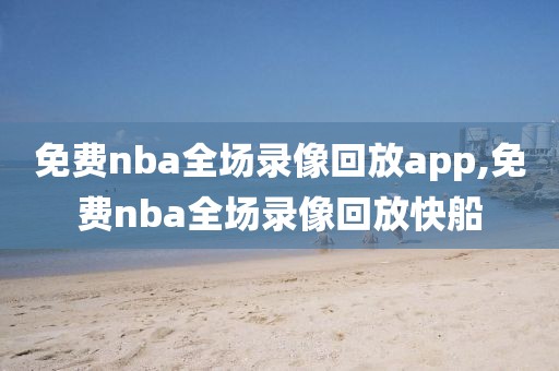 免费nba全场录像回放app,免费nba全场录像回放快船