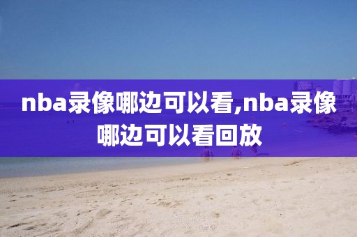 nba录像哪边可以看,nba录像哪边可以看回放