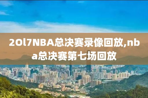 2Ol7NBA总决赛录像回放,nba总决赛第七场回放