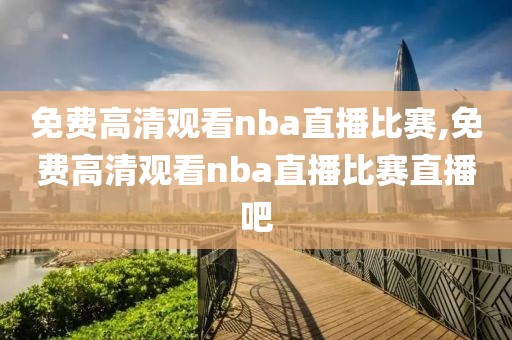 免费高清观看nba直播比赛,免费高清观看nba直播比赛直播吧