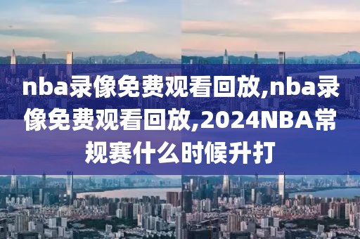 nba录像免费观看回放,nba录像免费观看回放,2024NBA常规赛什么时候升打