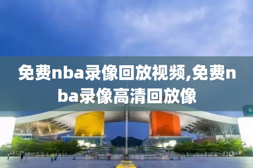 免费nba录像回放视频,免费nba录像高清回放像