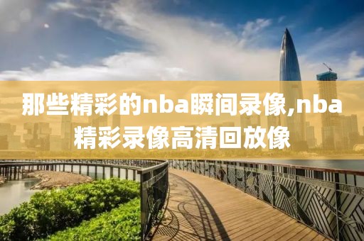 那些精彩的nba瞬间录像,nba精彩录像高清回放像