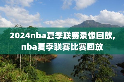 2024nba夏季联赛录像回放,nba夏季联赛比赛回放