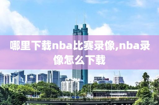 哪里下载nba比赛录像,nba录像怎么下载